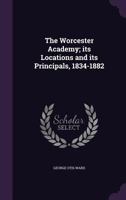 The Worcester Academy; its Locations and its Principals, 1834-1882 1355887585 Book Cover