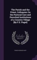 The Parish and the Priest: Colloquies on the Pastoral Care, and Parochial Institutions, of a Country Village... 1167225287 Book Cover