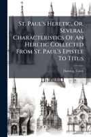 St. Paul's heretic: or, several characteristics of an heretic. Collected from St. Paul's Epistle to Titus: address'd to the Reverend Dr. Stebbing, and the Reverend Mr. Foster. 1247393216 Book Cover