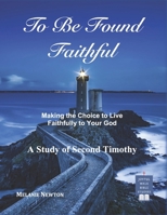 To Be Found Faithful: Making the Choice to Live Faithfully to Your God (A Study of 2nd Timothy) 1541037367 Book Cover