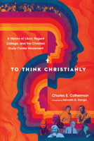To Think Christianly: A History of L'Abri, Regent College, and the Christian Study Center Movement 1514004283 Book Cover