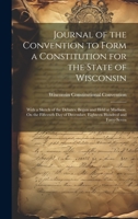 Journal of the Convention to Form a Constitution for the State of Wisconsin: With a Sketch of the Debates, Begun and Held at Madison, On the Fifteenth Day of December, Eighteen Hundred and Forty-Seven 1019658304 Book Cover