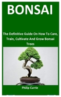 Bonsai: The Definitive Guide On How To Care, Train, Cultivate And Grow Bonsai Trees B088LBPJHJ Book Cover