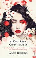 If I Only Knew Corinthians 13 Love that failed to prosper: A book of ocean deep, raw, and broken-hearted poetry 9363302318 Book Cover