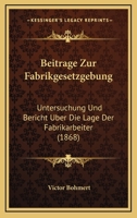 Beitrage Zur Fabrikgesetzgebung: Untersuchung Und Bericht Uber Die Lage Der Fabrikarbeiter (1868) 1160805660 Book Cover