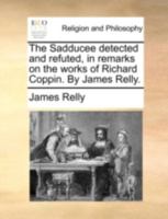 The Sadducee detected and refuted, in remarks on the works of Richard Coppin. By James Relly. 1140767151 Book Cover