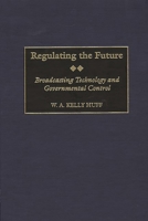 Regulating the Future: Broadcasting Technology and Governmental Control (Contributions to the Study of Mass Media and Communications)
