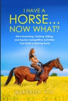 I Have a Horse... Now What: How Grooming, Training, Riding, and Equine Competitive Activities Can Build a Lifelong Bond 1953714528 Book Cover