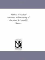 Method of teachers' institutes, and the theory of education. By Samuel P. Bates ... 1425542476 Book Cover