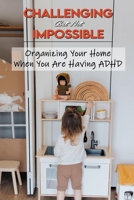 Challenging But Not Impossible: Organizing Your Home When You Are Having ADHD: Adhd Parenting Guide How To Promote Better Behavior B0915RP7HX Book Cover