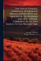 The Life of General Garibaldi, Tr. From His Private Papers; With the History of His Splendid Exploits in Rome, Lombardy, Sicily and Naples, to the Present Time 1025163311 Book Cover
