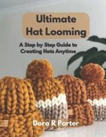 Ultimate Hat Looming: A Step by Step Guide to Creating Hats Anytime B0CMDNPT78 Book Cover