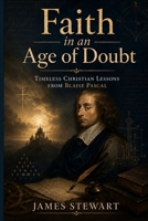 Faith in an Age of Doubt: Timeless Christian Lessons from Blaise Pascal B0H9576C14 Book Cover