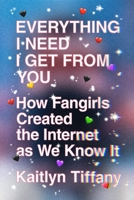 Everything I Need I Get from You: How Fangirls Created the Internet as We Know It 0374539189 Book Cover
