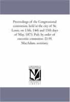 Proceedings of the Congressional convention, held in the city of St. Louis, on 13th, 14th and 15th days of May, 1873. Pub. by order of executive committee. D. H. MacAdam, secretary. 142550907X Book Cover