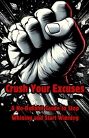 Crush Your Excuses: A no bullshit guide to stop whining and start winning B0FBHMYF6X Book Cover