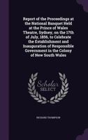 Report of the Proceedings at the National Banquet Held at the Prince of Wales Theatre, Sydney, on the 17th of July, 1856, to Celebrate the ... Colony of New South Wales 135588540X Book Cover