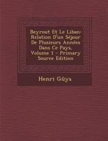 Beyrout Et Le Liban: Relation D'un S�jour De Plusieurs Ann�es Dans Ce Pays; Volume 1 1146099797 Book Cover