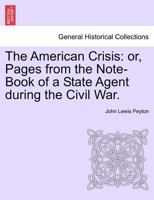 The American Crisis: Or, Pages from the Note-Book of a State Agent During the Civil War. Vol. II 1275740049 Book Cover