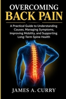 Overcoming Back Pain: A Practical Guide to Understanding Causes, Managing Symptoms, Improving Mobility, and Supporting Long-Term Spine Health B0HKGBHTC2 Book Cover