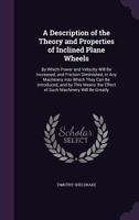 A Description Of The Theory And Properties Of Inclined Plane Wheels: By Which Power And Velocity Will Be Increased, And Friction Diminished 1377402746 Book Cover