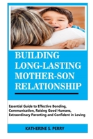 BUILDING LONG-LASTING MOTHER-SON RELATIONSHIP: Essential Guide to Effective Bonding, Communication, Raising Good Humans, Extraordinary Parenting and Confident in Loving B0959BG3SZ Book Cover