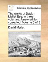 The Works of David Mallet Esq; In Three Volumes. a New Edition Corrected. Volume 3 of 3 1140799126 Book Cover