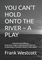 YOU CAN'T HOLD ONTO THE RIVER ~ A PLAY: A journey into selfhood 1998350177 Book Cover