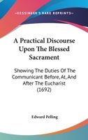 A Practical Discourse Upon The Blessed Sacrament: Showing The Duties Of The Communicant Before, At, And After The Eucharist 1164543849 Book Cover