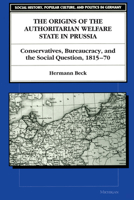 The Origins of the Authoritarian Welfare State in Prussia: Conservatives, Bureaucracy, and the Social Question, 1815-70 0472084283 Book Cover