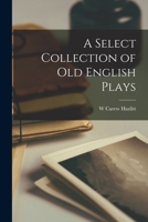 A Select Collection of Old English Plays. Originally Published by Robert Dodsley in the Year 1744. Volume the Fourth 1017341079 Book Cover