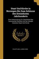 Staat Und Kirche in Norwegen Bis Zum Schlusse Des Dreizehnten Jahrhunderts: Eine Untersuchung Zur Geschichte Des Canonischen Rechtes Und Der K�mpfe Zwischen Staat Und Kirche 027013204X Book Cover