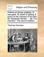Poems on divine subjects. In two parts. To which is added, A poem to the memory of the Rev. Mr. Benjamin Stinton. ... By Tho. Harrison. The second edition. 1140960156 Book Cover