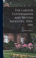 The Labour Government and British Industry, 1945-1951 1014972949 Book Cover
