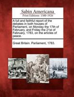 A Full and Faithful Report of the Debates in Both Houses of Parliament [microform]: on Monday the 17th of February, and Friday the 21st of February, 1783, on the Articles of Peace 1014340829 Book Cover