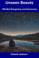 Unseen Beauty: Mindful Stargazing and Astronomy B0CDZ5H6B1 Book Cover