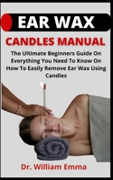 Ear Wax Candles Manual: The Ultimate Beginners Guide On Everything You Need To Know On How To Easily Remove Ear Wax Using Candles B09C3JZ362 Book Cover