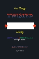 OUR CRAZY TWISTED FAMILY LEFT HANDED and RIGHT HANDED RECIPE BOOK- JUST TWIST IT 1777561515 Book Cover