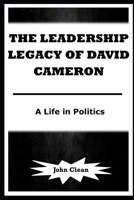 THE LEADERSHIP LEGACY OF DAVID CAMERON: A Life in Politics B0CPH7TN9C Book Cover