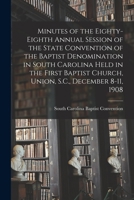Minutes of the Eighty-eighth Annual Session of the State Convention of the Baptist Denomination in South Carolina Held in the First Baptist Church, Union, S.C., December 8-11, 1908 1013458664 Book Cover