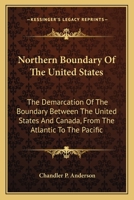 Northern Boundary of the United States: The Demarcation of the Boundary Between the United States and Canada, from the Atlantic to the Pacific, with Particular Reference to the Portions Thereof Which  1163755494 Book Cover