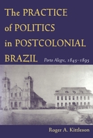 The Practice of Politics in Postcolonial Brazil: Porto Allegre, 1845-1895 (Pitt Latin American Series) 082295897X Book Cover