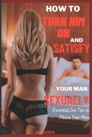 How to Turn Him on and Satisfy Your Man Sexually: Essential Sex Tips to Please Your Man B0B9QS47FJ Book Cover