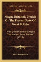 Magna Britannia Notitia Or The Present State Of Great Britain: With Diverse Remarks Upon The Ancient State Thereof 1104999331 Book Cover