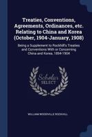 Treaties, Conventions, Agreements, Ordinances, Etc. Relating to China and Korea (October, 1904-January, 1908): Being a Supplement to Rockhill's Treaties and Conventions with or Concerning China and Ko 1376869055 Book Cover