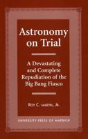 Astronomy on Trial: A Devastating and Complete Repudiation of the Big Bang Fiasco 0761814221 Book Cover