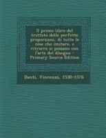 Il primo libro del trattato delle perfette proporzioni, di tutte le cose che imitare, e ritrarre si possano con l'arte del disegno - Primary Source Edition 1016859902 Book Cover
