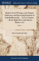 Modern novel writing, or the Elegant Enthusiast; and Interesting Emotions of Arabella Bloomville. A rhapsodical romance; interspersed with poetry. In two volumes. Vol. 1. By the Right Hon. Lady Harrie 1170656137 Book Cover