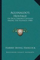 Aguinaldo’s Hostage: Or Dick Carson’s Captivity Among The Filipinos 1166480860 Book Cover