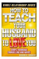 How to Teach Your Husband to Love You: Simple Marriage Counseling and Advice 1496007832 Book Cover